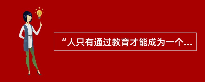 “人只有通过教育才能成为一个人,人是教育的产物”,试论述此观点的合理性。