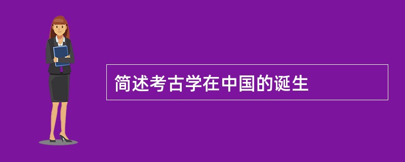 简述考古学在中国的诞生