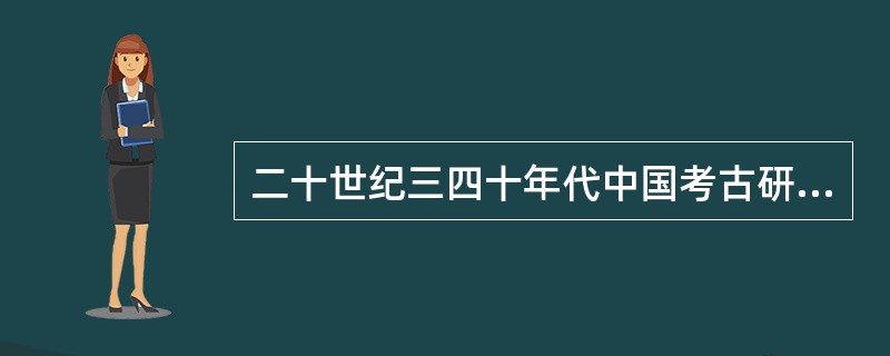 二十世纪三四十年代中国考古研究成就突出，主要有？
