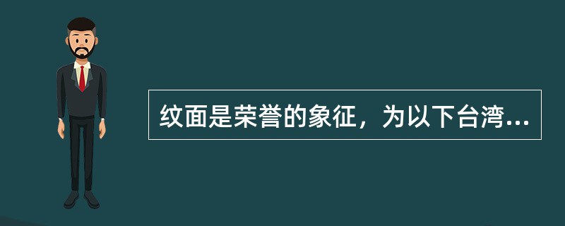 纹面是荣誉的象征，为以下台湾原住民族中哪一族的习俗？（）