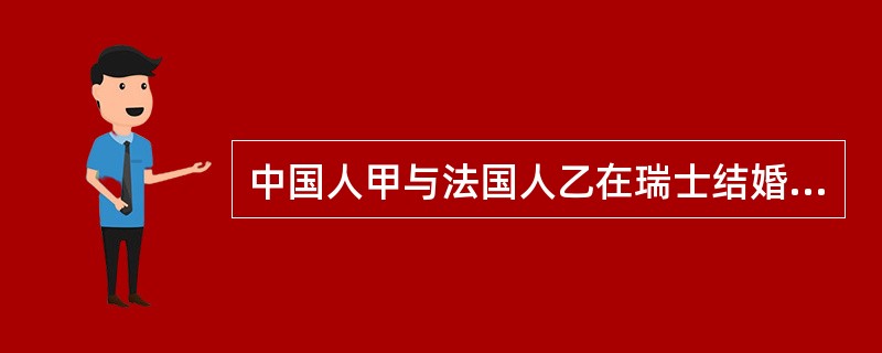 中国人甲与法国人乙在瑞士结婚并定居在瑞士。婚后因感情不和,甲回到中国提起离婚诉讼