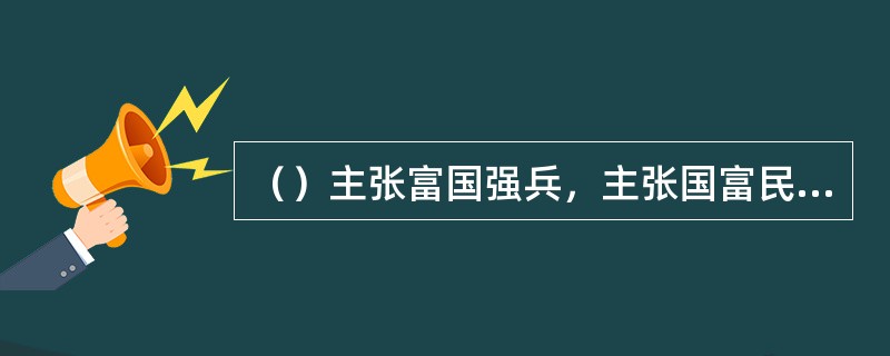 （）主张富国强兵，主张国富民贫，独重农业。