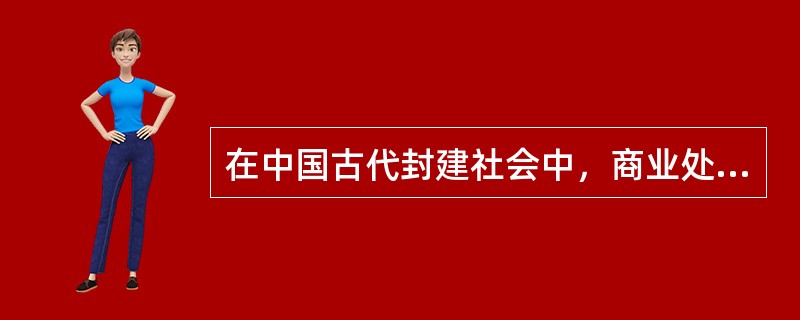 在中国古代封建社会中，商业处于士农工商的首位。