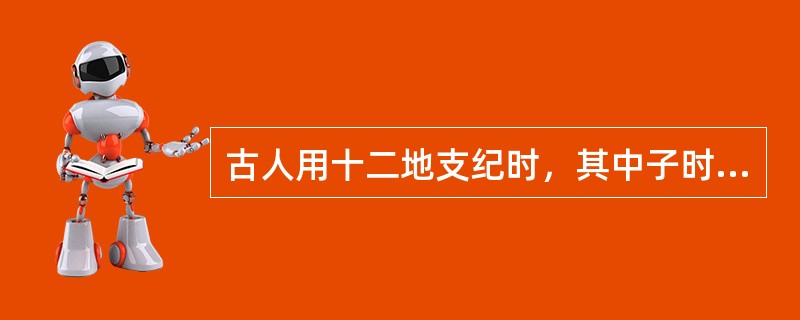 古人用十二地支纪时，其中子时是指23点至1点，辰时是指7点至9点，午时是指11点