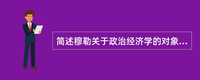 简述穆勒关于政治经济学的对象和方法。