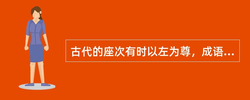 古代的座次有时以左为尊，成语“虚左以待”就是最好的证明。