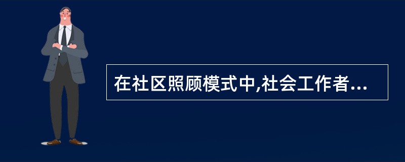 在社区照顾模式中,社会工作者为个别服务对象提供行为治疗或其他心理治疗时,他所承担