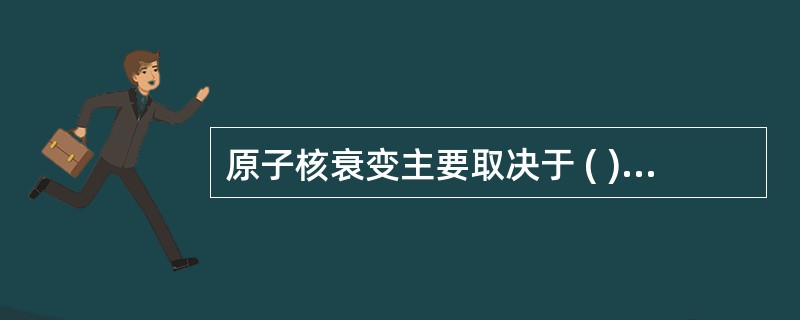 原子核衰变主要取决于 ( )A、环境温度升高B、环境温度降低C、核内质子和中子数