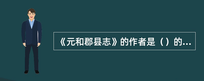 《元和郡县志》的作者是（）的（）。