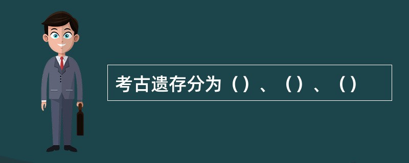 考古遗存分为（）、（）、（）