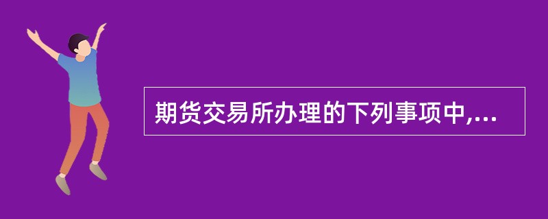 期货交易所办理的下列事项中,应当经国务院期货监督管理机构批准的是( )。