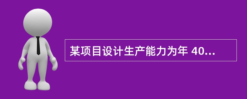 某项目设计生产能力为年 4000件,单位产品的销售价格为 200 元,总成本 6