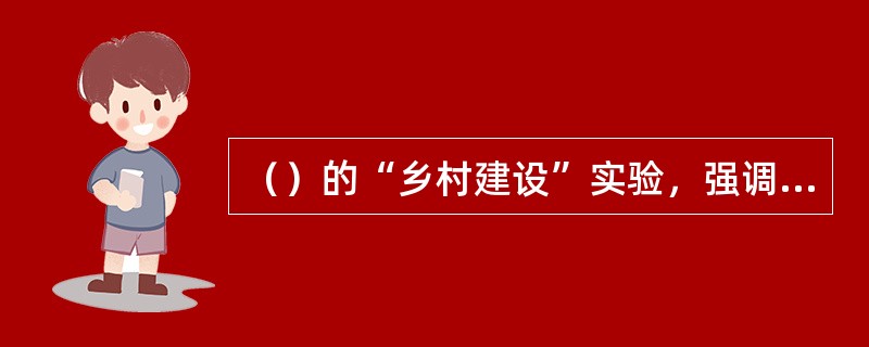 （）的“乡村建设”实验，强调农村社会注重亲情和伦理的特点，并根据这一特点开展农村