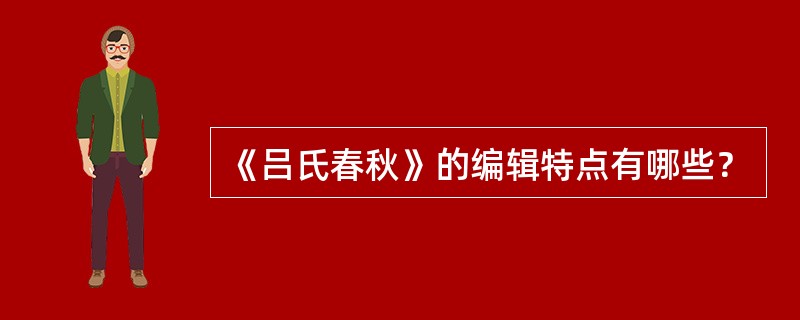 《吕氏春秋》的编辑特点有哪些？