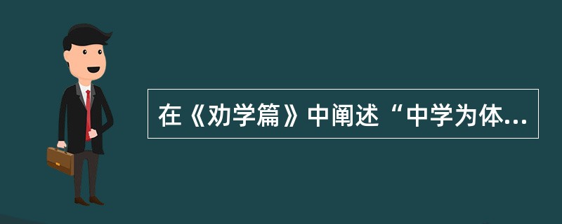 在《劝学篇》中阐述“中学为体，西学为用”思想的是（）