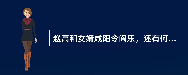 赵高和女婿咸阳令阎乐，还有何人，合谋废二世，立子婴？