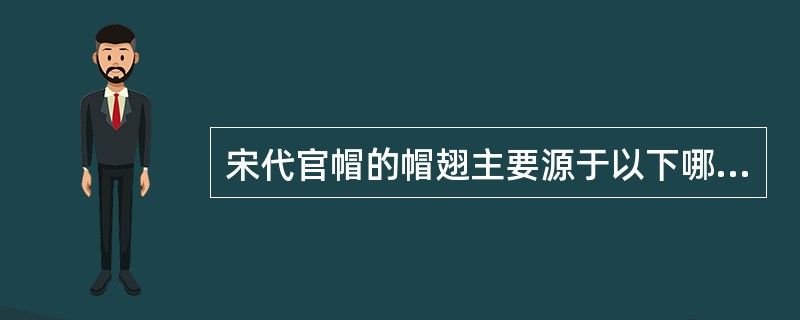 宋代官帽的帽翅主要源于以下哪种首服？（）