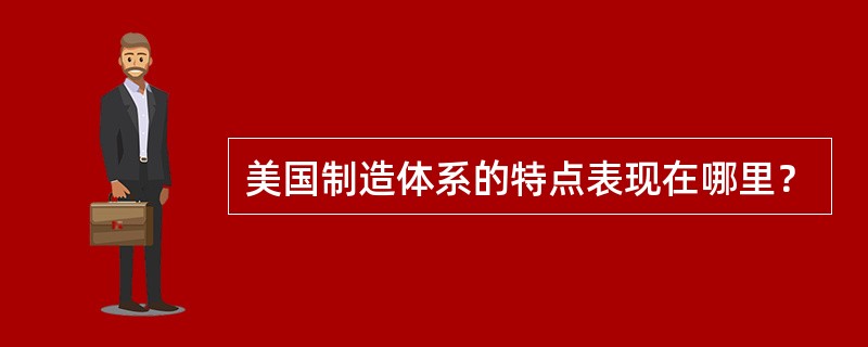 美国制造体系的特点表现在哪里？