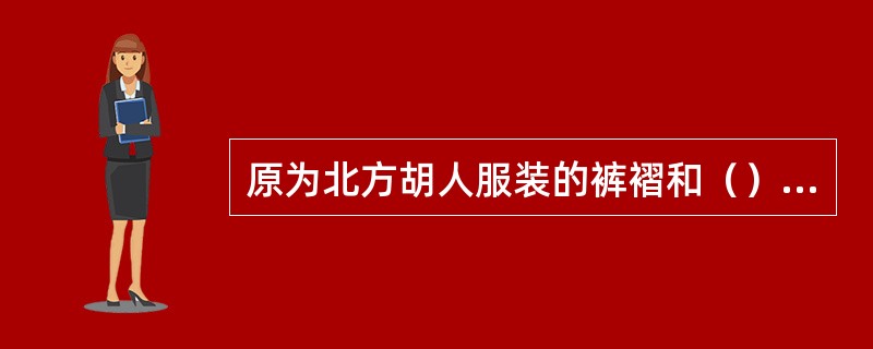 原为北方胡人服装的裤褶和（）融入中原服饰并汉化，标志着少数民族服饰与汉民族服饰的