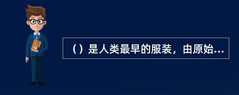 （）是人类最早的服装，由原始社会的兽皮，树叶制成的“遮羞布”发展而来。