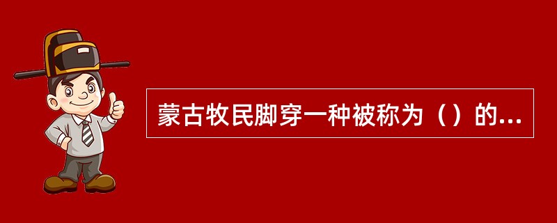 蒙古牧民脚穿一种被称为（）的半高筒靴，靴上以彩色绣线绣出云纹、植物纹或各种几何纹