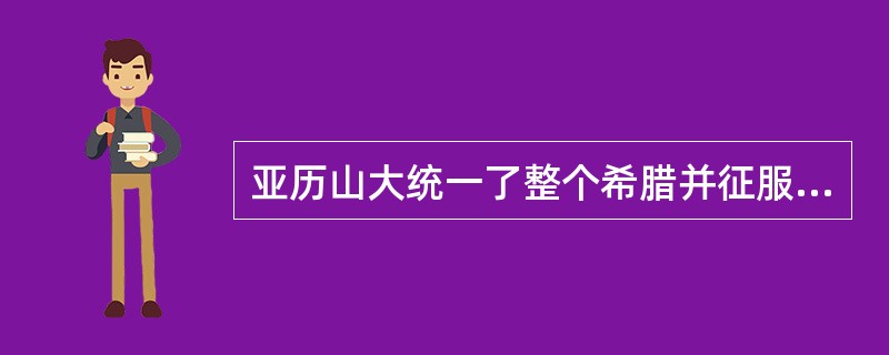 亚历山大统一了整个希腊并征服东方，他是柏拉图的学生。