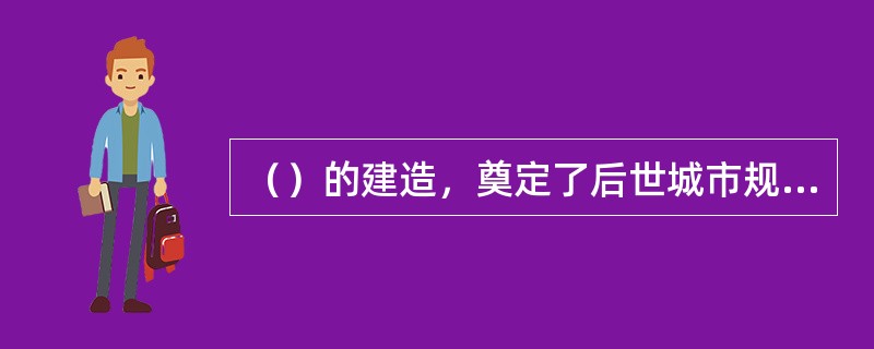 （）的建造，奠定了后世城市规划布局的基本模式。（）