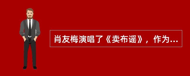肖友梅演唱了《卖布谣》，作为他的代表作之一。