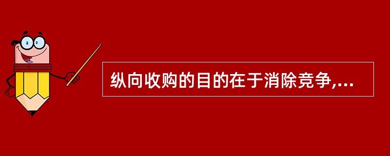 纵向收购的目的在于消除竞争,扩大市场份额,增加加收购公司的垄断实力或形成规模效应