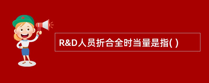 R&D人员折合全时当量是指( )