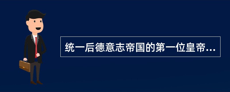 统一后德意志帝国的第一位皇帝是：（）