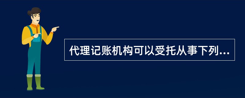 代理记账机构可以受托从事下列哪类业务活动( )。