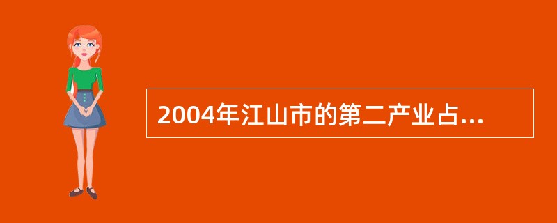 2004年江山市的第二产业占GDP总量的比重约为( )。