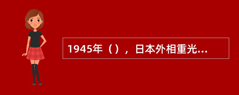 1945年（），日本外相重光葵和日军参谋总长梅津美治郎分别代表日本天皇、日本政府