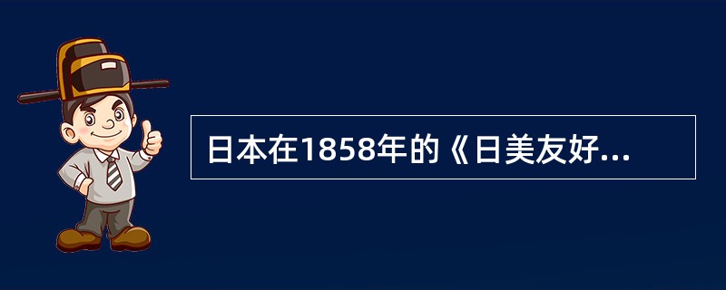 日本在1858年的《日美友好通商条约》中开放哪四个港口和哪两个通商口岸？