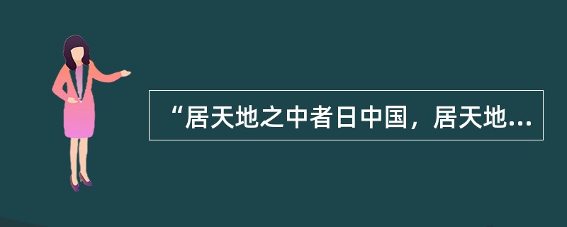 “居天地之中者日中国，居天地之偏者日四夷。四夷外也，中国内也。”此话反映了中国士