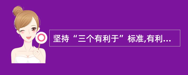 坚持“三个有利于”标准,有利于( )。