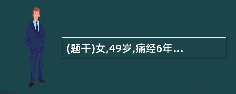 (题干)女,49岁,痛经6年,进行性加重,月经不规律3年,经量增多,经期延长,药