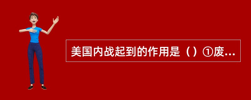 美国内战起到的作用是（）①废除了黑人奴隶制②赢得了民族独立③加速了美国资本主 -