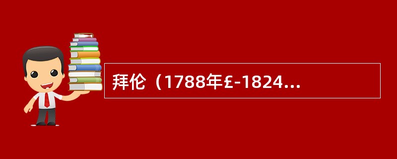 拜伦（1788年£­1824年）是英国19世纪初期伟大的浪漫主义诗人。在他生活的