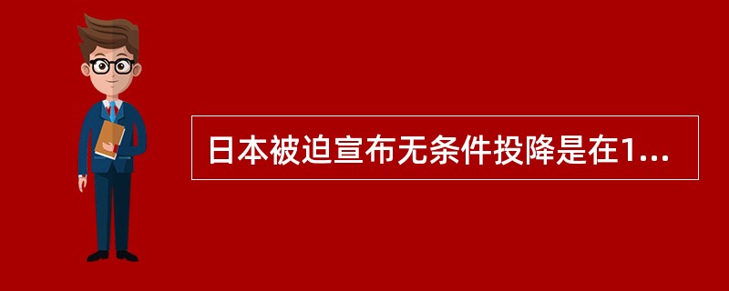 日本被迫宣布无条件投降是在1945年（）