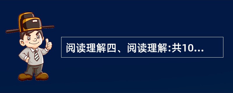 阅读理解四、阅读理解:共10 题。要求你阅读以下短文,并根据短文的内容回答问题。