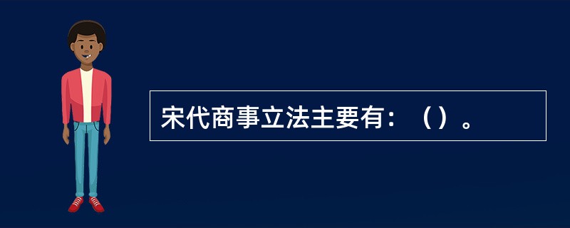 宋代商事立法主要有：（）。