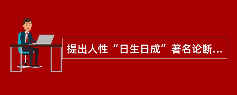 提出人性“日生日成”著名论断的教育思想家是（）。