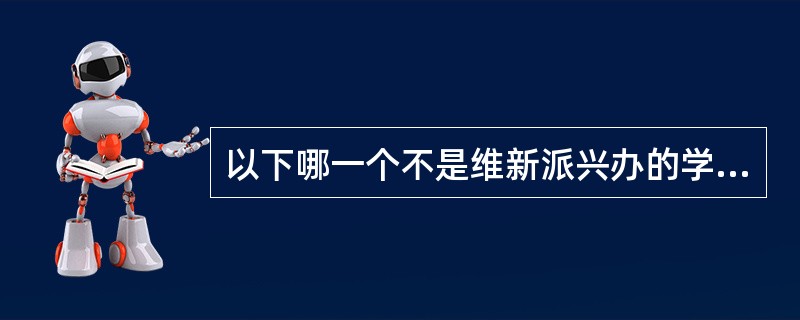 以下哪一个不是维新派兴办的学堂（）