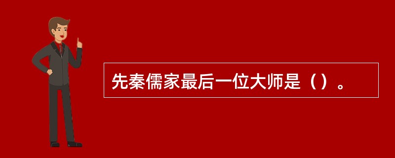 先秦儒家最后一位大师是（）。