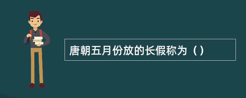 唐朝五月份放的长假称为（）