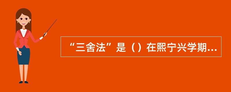 “三舍法”是（）在熙宁兴学期间创立的，是对太学的一种改革