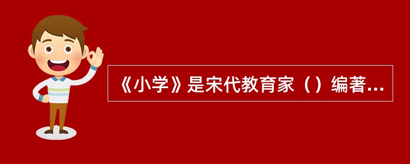 《小学》是宋代教育家（）编著的教材。