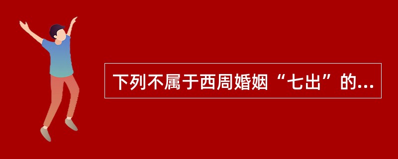 下列不属于西周婚姻“七出”的是（）。